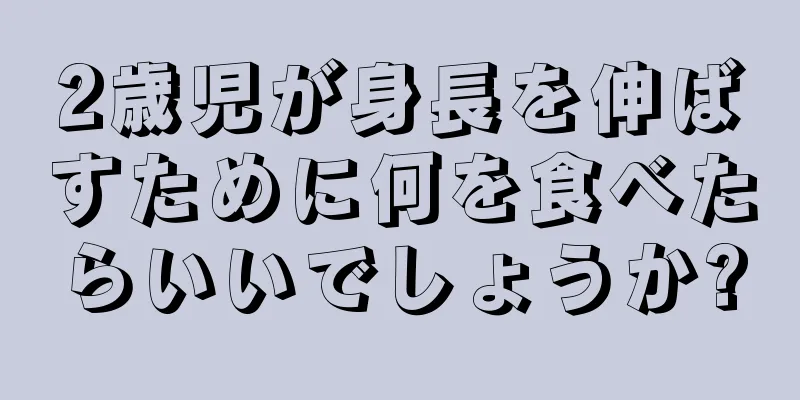 2歳児が身長を伸ばすために何を食べたらいいでしょうか?