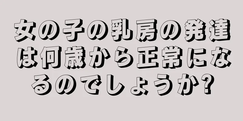女の子の乳房の発達は何歳から正常になるのでしょうか?
