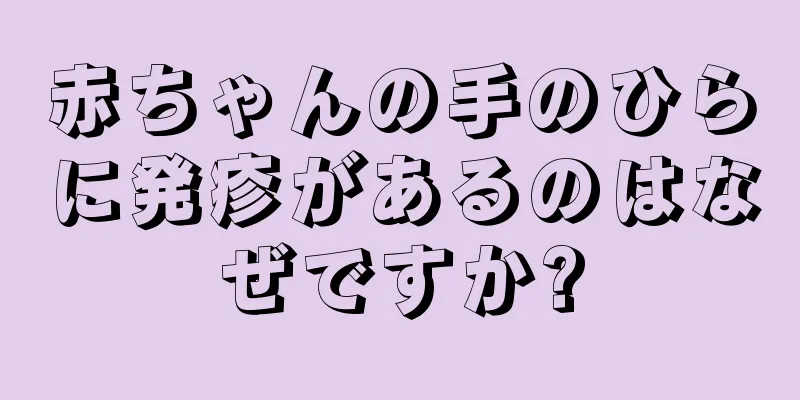 赤ちゃんの手のひらに発疹があるのはなぜですか?