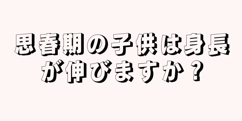 思春期の子供は身長が伸びますか？