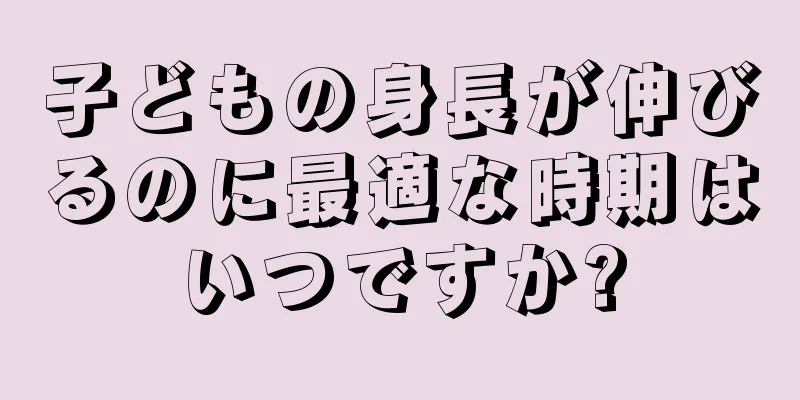 子どもの身長が伸びるのに最適な時期はいつですか?