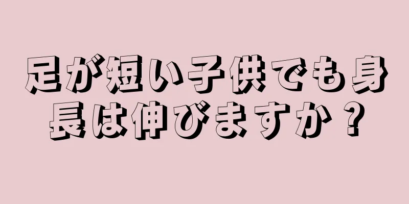 足が短い子供でも身長は伸びますか？