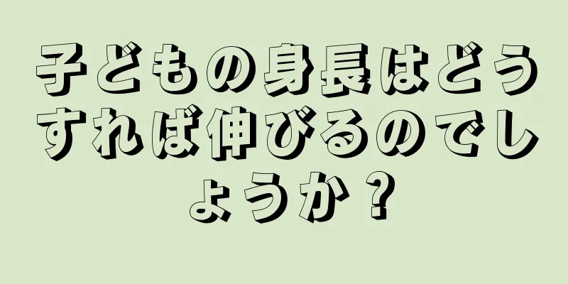 子どもの身長はどうすれば伸びるのでしょうか？