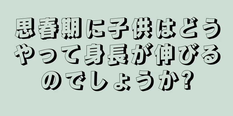 思春期に子供はどうやって身長が伸びるのでしょうか?