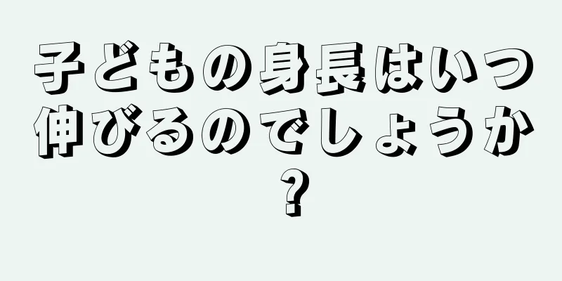 子どもの身長はいつ伸びるのでしょうか？