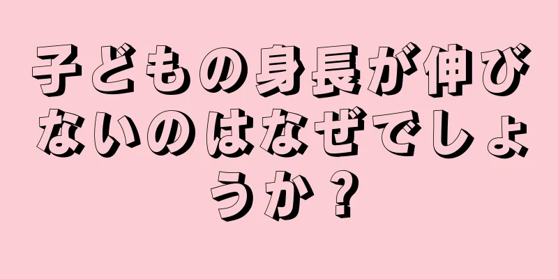 子どもの身長が伸びないのはなぜでしょうか？