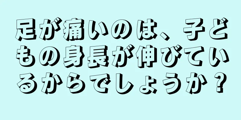 足が痛いのは、子どもの身長が伸びているからでしょうか？