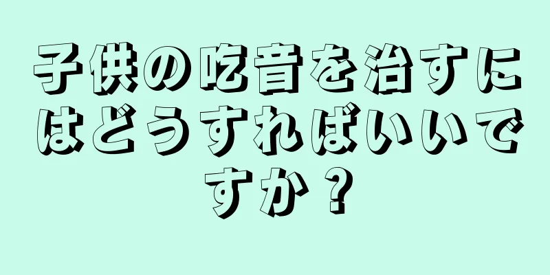 子供の吃音を治すにはどうすればいいですか？