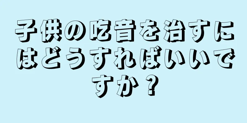 子供の吃音を治すにはどうすればいいですか？