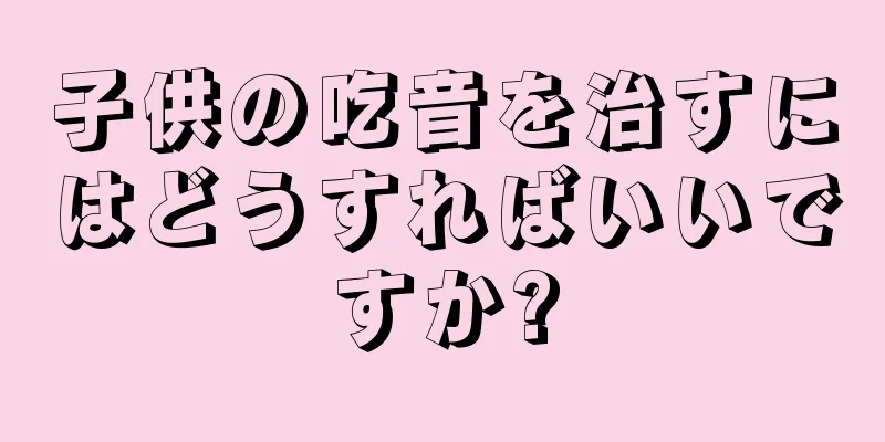 子供の吃音を治すにはどうすればいいですか?