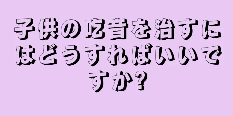 子供の吃音を治すにはどうすればいいですか?