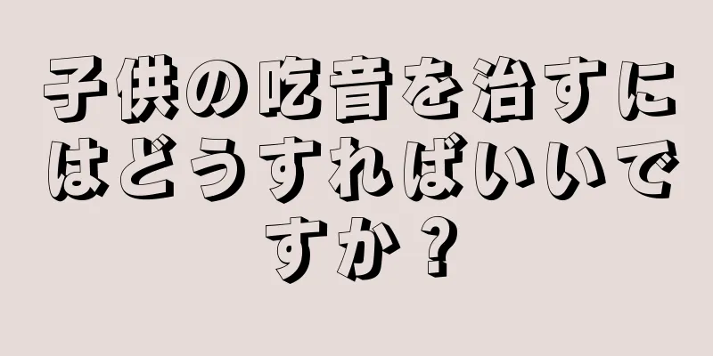 子供の吃音を治すにはどうすればいいですか？