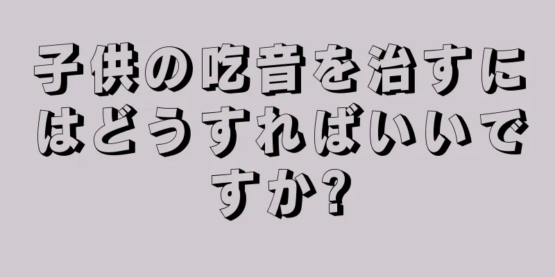 子供の吃音を治すにはどうすればいいですか?