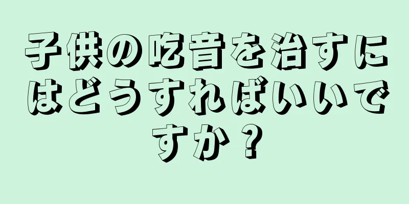 子供の吃音を治すにはどうすればいいですか？