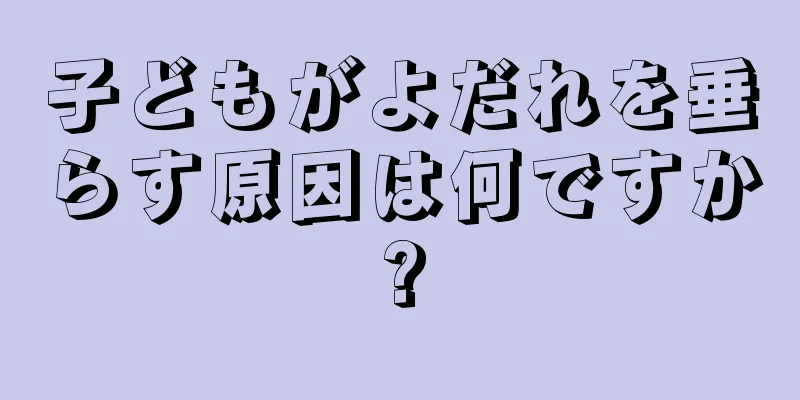 子どもがよだれを垂らす原因は何ですか?