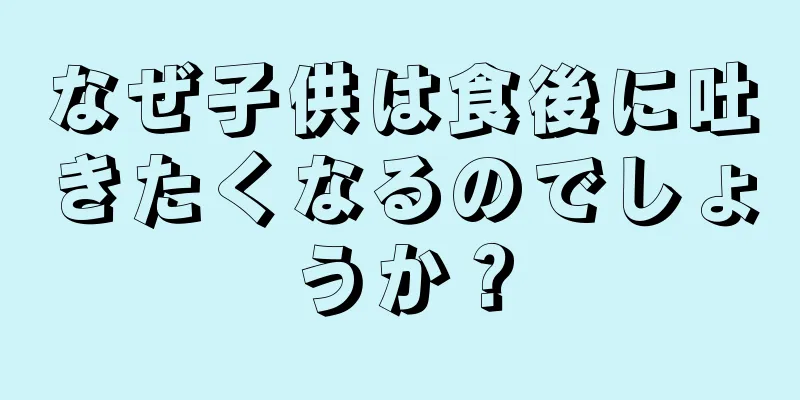 なぜ子供は食後に吐きたくなるのでしょうか？