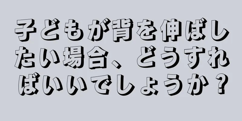 子どもが背を伸ばしたい場合、どうすればいいでしょうか？