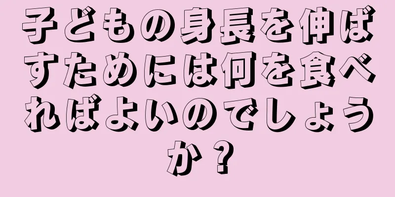 子どもの身長を伸ばすためには何を食べればよいのでしょうか？