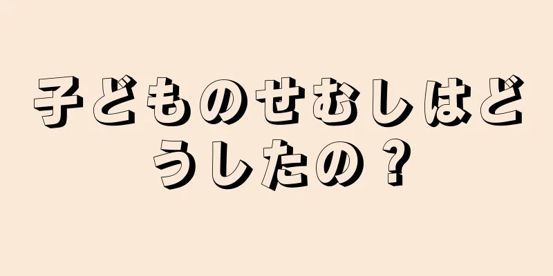 子どものせむしはどうしたの？