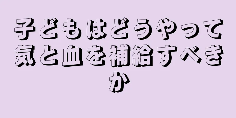 子どもはどうやって気と血を補給すべきか