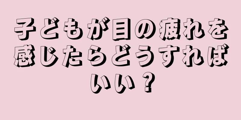 子どもが目の疲れを感じたらどうすればいい？