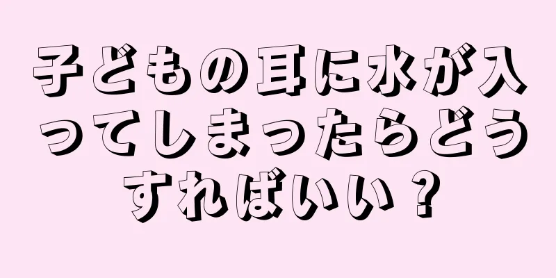 子どもの耳に水が入ってしまったらどうすればいい？