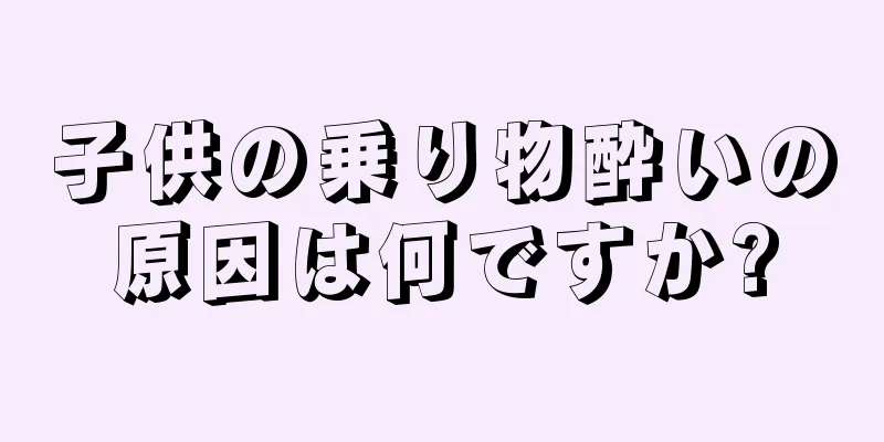 子供の乗り物酔いの原因は何ですか?