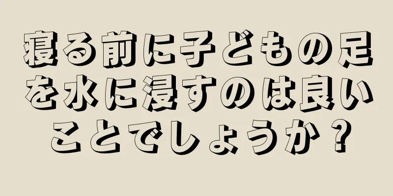 寝る前に子どもの足を水に浸すのは良いことでしょうか？