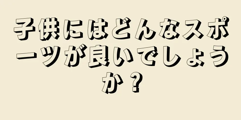子供にはどんなスポーツが良いでしょうか？