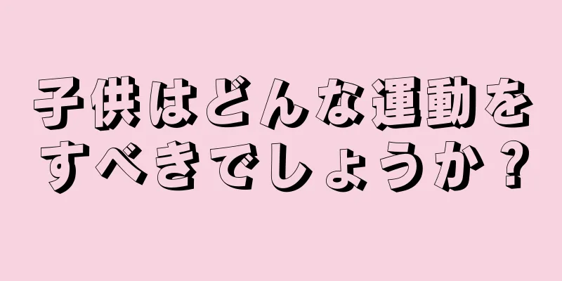 子供はどんな運動をすべきでしょうか？