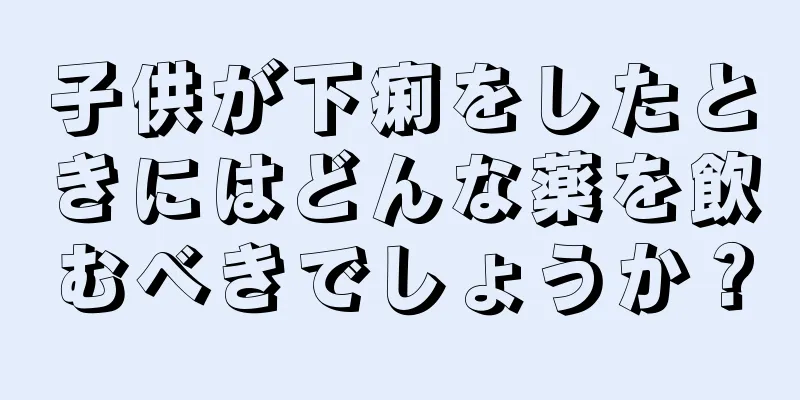 子供が下痢をしたときにはどんな薬を飲むべきでしょうか？