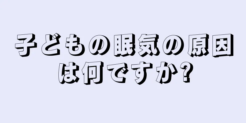 子どもの眠気の原因は何ですか?