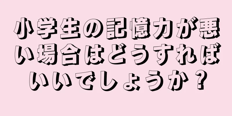 小学生の記憶力が悪い場合はどうすればいいでしょうか？