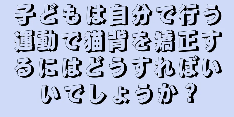 子どもは自分で行う運動で猫背を矯正するにはどうすればいいでしょうか？