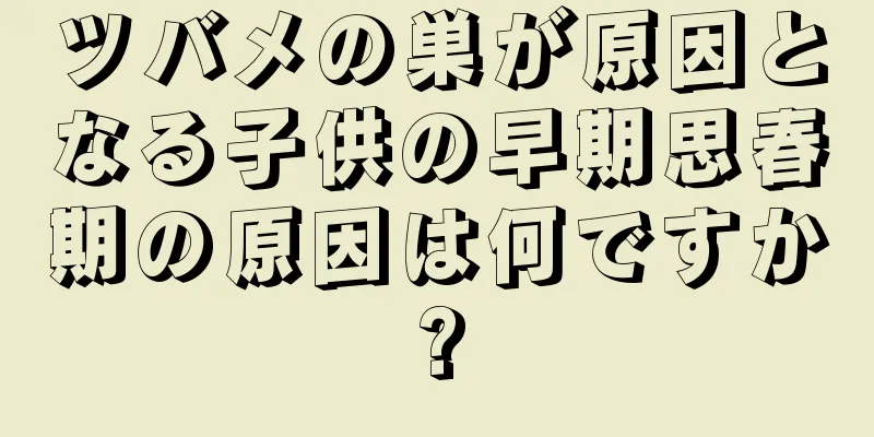 ツバメの巣が原因となる子供の早期思春期の原因は何ですか?