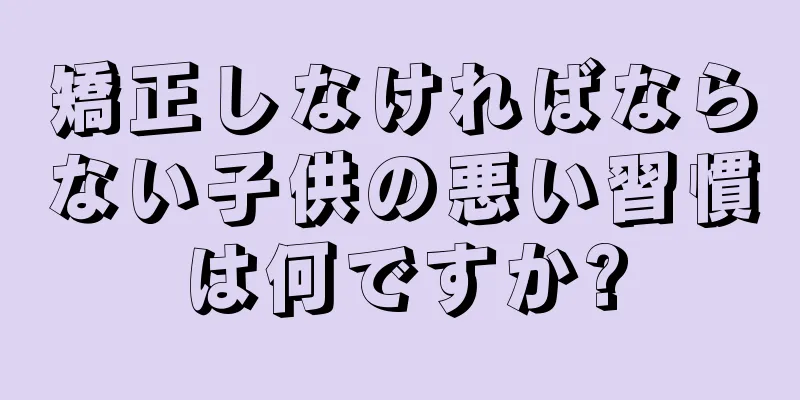 矯正しなければならない子供の悪い習慣は何ですか?