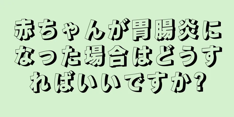赤ちゃんが胃腸炎になった場合はどうすればいいですか?