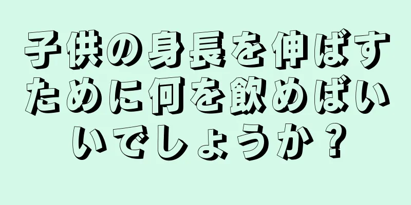 子供の身長を伸ばすために何を飲めばいいでしょうか？