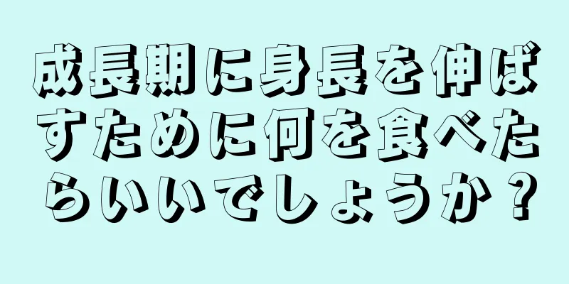 成長期に身長を伸ばすために何を食べたらいいでしょうか？