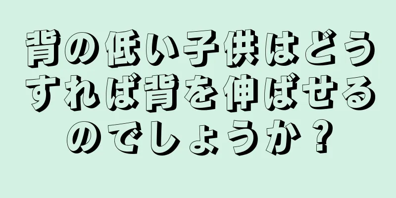 背の低い子供はどうすれば背を伸ばせるのでしょうか？