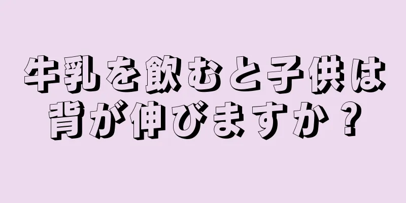 牛乳を飲むと子供は背が伸びますか？