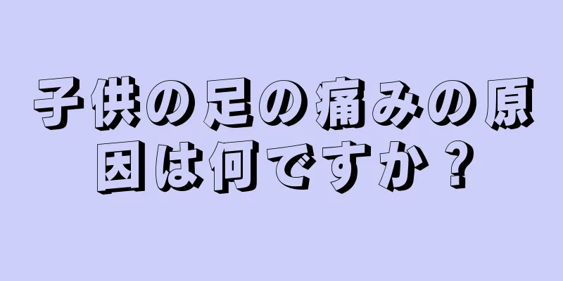 子供の足の痛みの原因は何ですか？