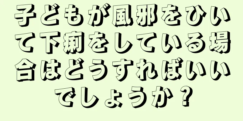 子どもが風邪をひいて下痢をしている場合はどうすればいいでしょうか？