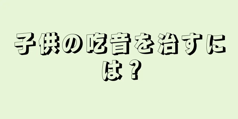 子供の吃音を治すには？