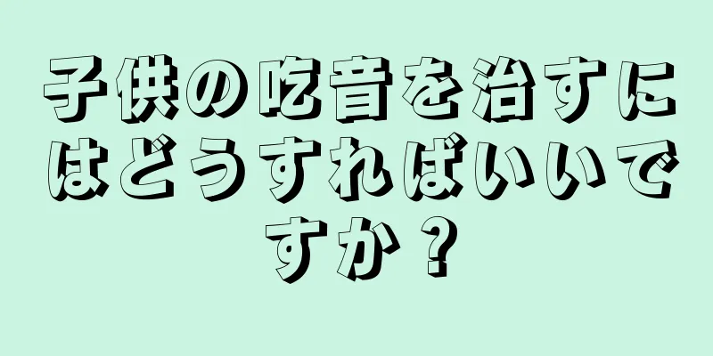 子供の吃音を治すにはどうすればいいですか？