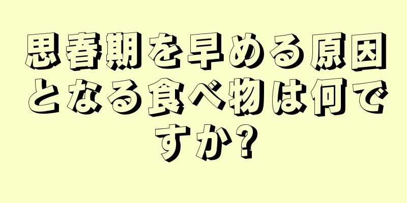 思春期を早める原因となる食べ物は何ですか?