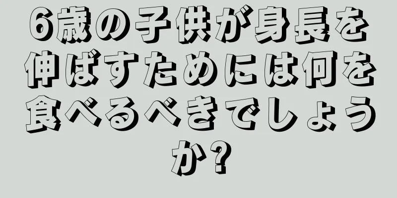 6歳の子供が身長を伸ばすためには何を食べるべきでしょうか?