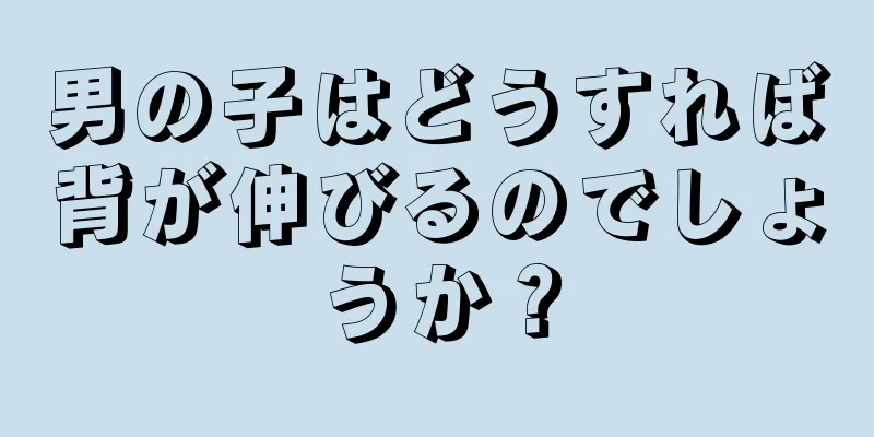 男の子はどうすれば背が伸びるのでしょうか？