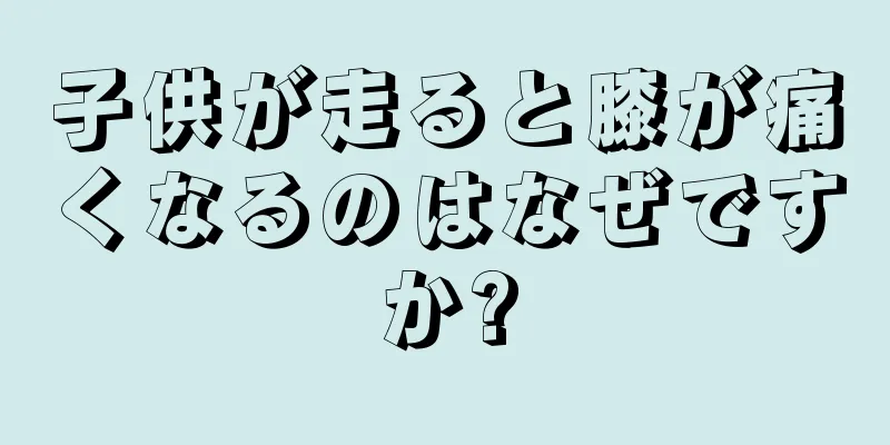 子供が走ると膝が痛くなるのはなぜですか?