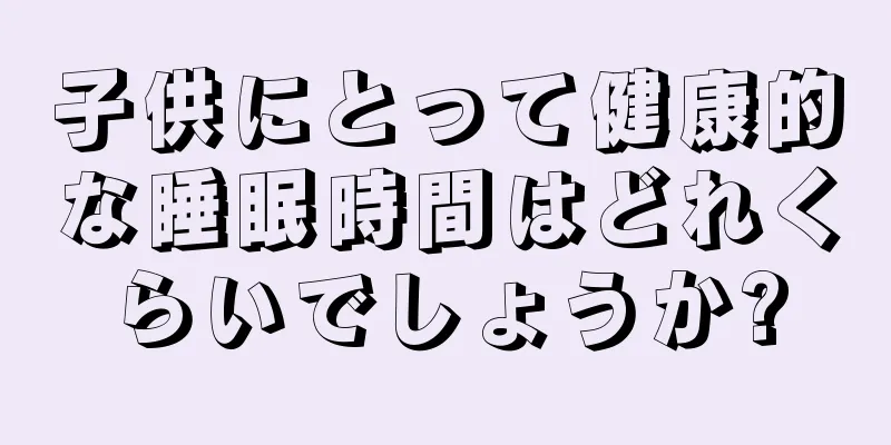 子供にとって健康的な睡眠時間はどれくらいでしょうか?